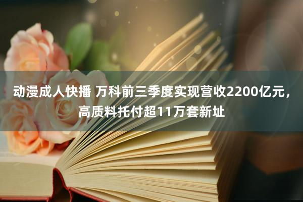 动漫成人快播 万科前三季度实现营收2200亿元，高质料托付超11万套新址