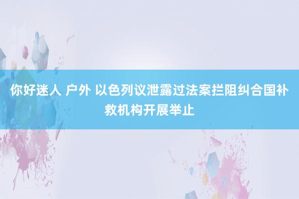 你好迷人 户外 以色列议泄露过法案拦阻纠合国补救机构开展举止