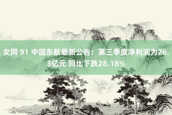 女同 91 中国东航最新公告：第三季度净利润为26.3亿元 同比下跌28.18%