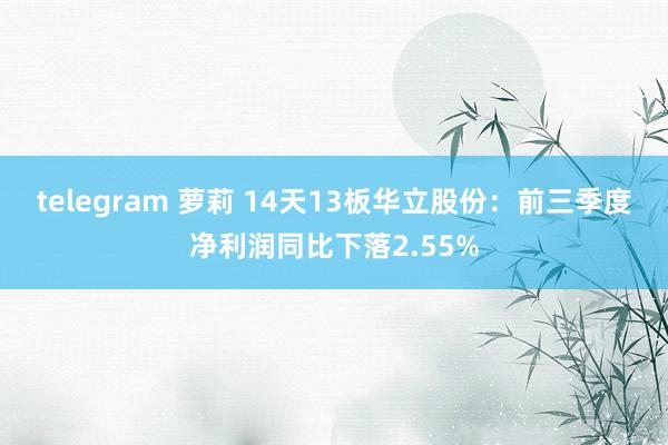 telegram 萝莉 14天13板华立股份：前三季度净利润同比下落2.55%