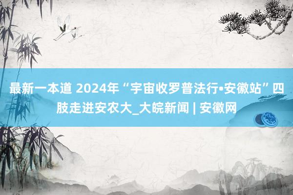 最新一本道 2024年“宇宙收罗普法行•安徽站”四肢走进安农大_大皖新闻 | 安徽网