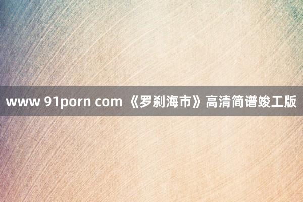 www 91porn com 《罗刹海市》高清简谱竣工版