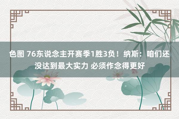 色图 76东说念主开赛季1胜3负！纳斯：咱们还没达到最大实力 必须作念得更好