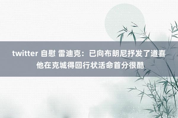 twitter 自慰 雷迪克：已向布朗尼抒发了道喜 他在克城得回行状活命首分很酷