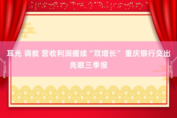 耳光 调教 营收利润握续“双增长” 重庆银行交出亮眼三季报