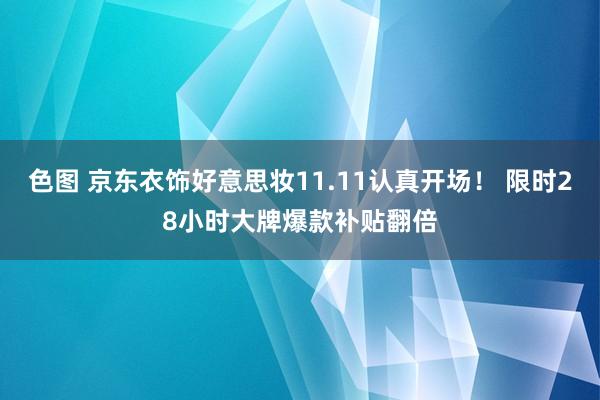 色图 京东衣饰好意思妆11.11认真开场！ 限时28小时大牌爆款补贴翻倍