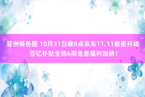 亚洲情色图 10月31日晚8点京东11.11致密开场 百亿补贴全场6期免息福利加磅！