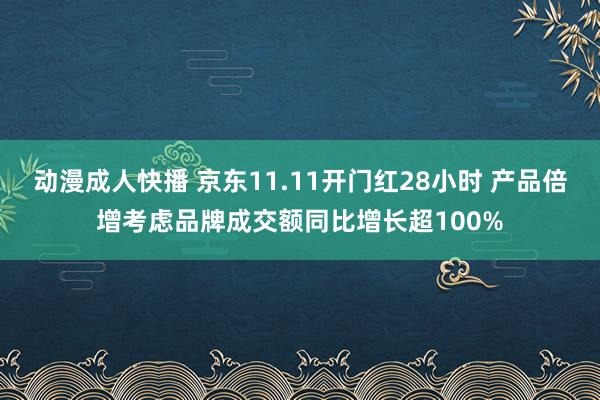 动漫成人快播 京东11.11开门红28小时 产品倍增考虑品牌成交额同比增长超100%