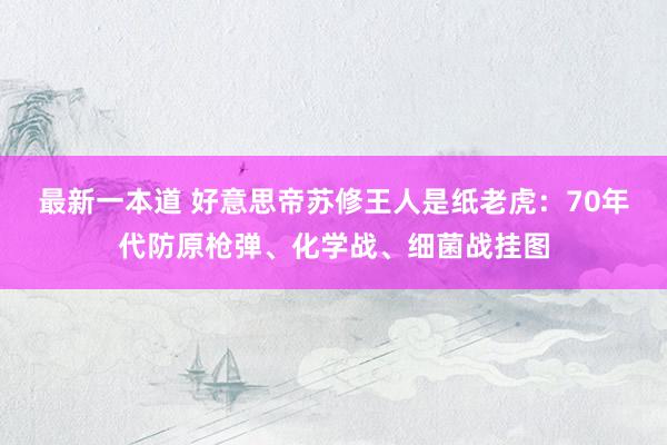 最新一本道 好意思帝苏修王人是纸老虎：70年代防原枪弹、化学战、细菌战挂图