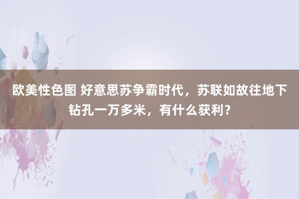 欧美性色图 好意思苏争霸时代，苏联如故往地下钻孔一万多米，有什么获利？