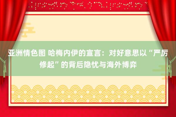 亚洲情色图 哈梅内伊的宣言：对好意思以“严厉修起”的背后隐忧与海外博弈