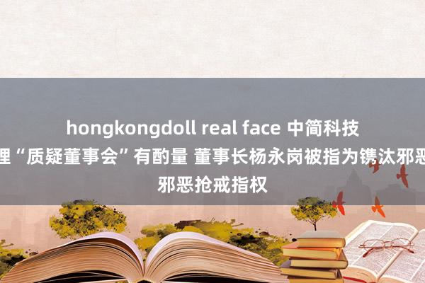 hongkongdoll real face 中简科技被罢总司理“质疑董事会”有酌量 董事长杨永岗被指为镌汰邪恶抢戒指权