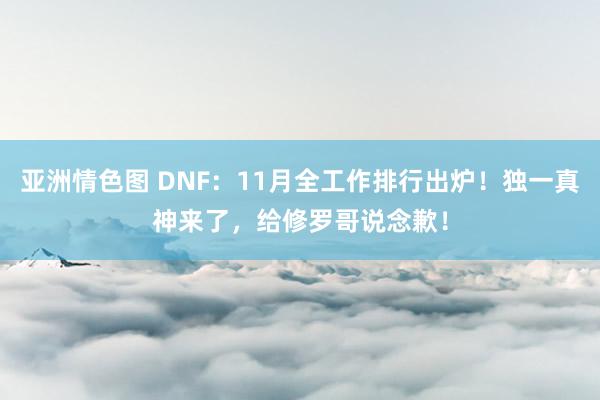 亚洲情色图 DNF：11月全工作排行出炉！独一真神来了，给修罗哥说念歉！