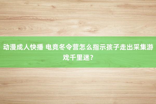 动漫成人快播 电竞冬令营怎么指示孩子走出采集游戏千里迷？