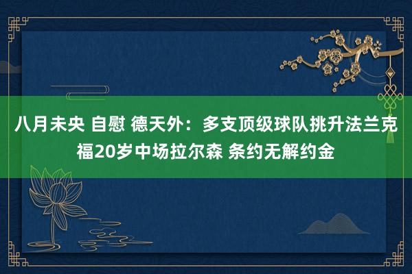 八月未央 自慰 德天外：多支顶级球队挑升法兰克福20岁中场拉尔森 条约无解约金