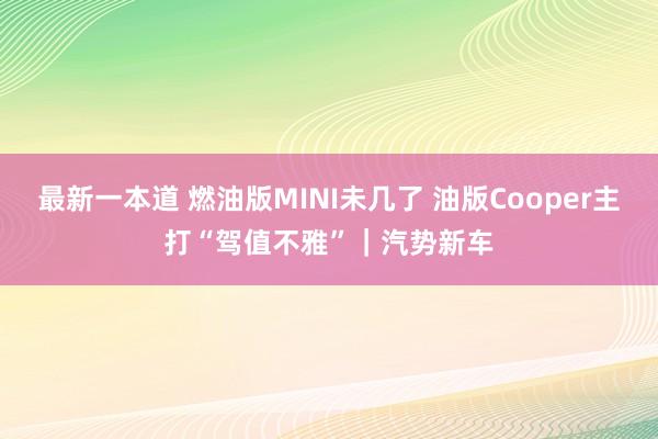 最新一本道 燃油版MINI未几了 油版Cooper主打“驾值不雅”｜汽势新车