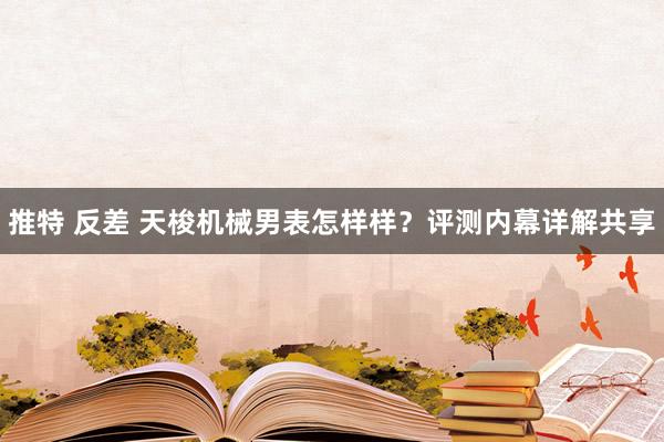 推特 反差 天梭机械男表怎样样？评测内幕详解共享