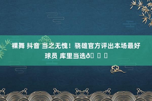 裸舞 抖音 当之无愧！骁雄官方评出本场最好球员 库里当选🎉