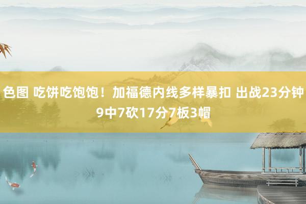 色图 吃饼吃饱饱！加福德内线多样暴扣 出战23分钟9中7砍17分7板3帽