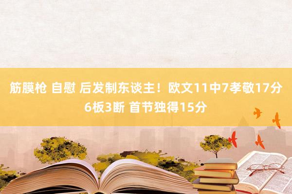 筋膜枪 自慰 后发制东谈主！欧文11中7孝敬17分6板3断 首节独得15分