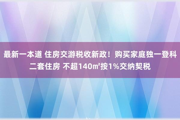 最新一本道 住房交游税收新政！购买家庭独一登科二套住房 不超140㎡按1%交纳契税