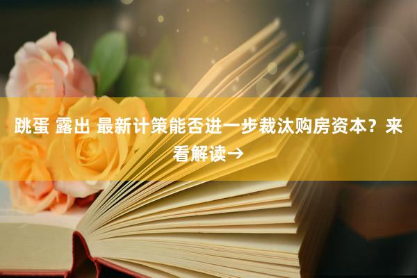 跳蛋 露出 最新计策能否进一步裁汰购房资本？来看解读→