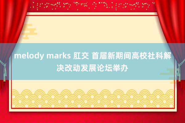 melody marks 肛交 首届新期间高校社科解决改动发展论坛举办