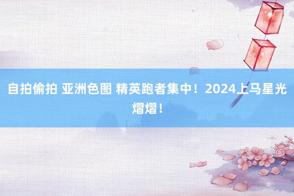 自拍偷拍 亚洲色图 精英跑者集中！2024上马星光熠熠！