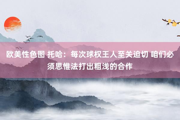 欧美性色图 托哈：每次球权王人至关迫切 咱们必须思惟法打出粗浅的合作