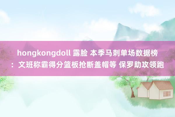 hongkongdoll 露脸 本季马刺单场数据榜：文班称霸得分篮板抢断盖帽等 保罗助攻领跑