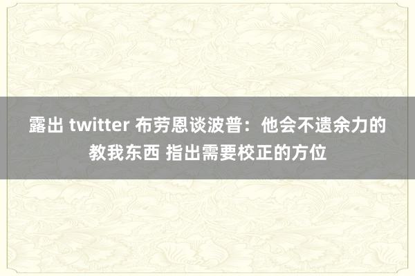 露出 twitter 布劳恩谈波普：他会不遗余力的教我东西 指出需要校正的方位