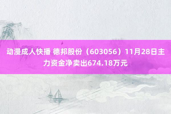 动漫成人快播 德邦股份（603056）11月28日主力资金净卖出674.18万元