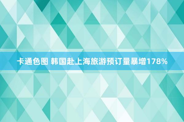 卡通色图 韩国赴上海旅游预订量暴增178%