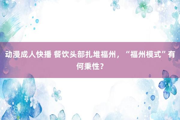 动漫成人快播 餐饮头部扎堆福州，“福州模式”有何秉性？