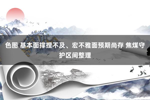 色图 基本面撑捏不及、宏不雅面预期尚存 焦煤守护区间整理