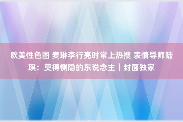 欧美性色图 麦琳李行亮时常上热搜 表情导师陆琪：莫得恻隐的东说念主｜封面独家