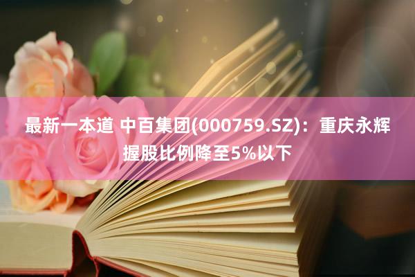 最新一本道 中百集团(000759.SZ)：重庆永辉握股比例降至5%以下