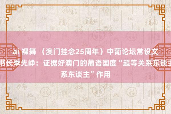 ai 裸舞 （澳门挂念25周年）中葡论坛常设文书处文书长季先峥：证据好澳门的葡语国度“超等关系东谈主”作用