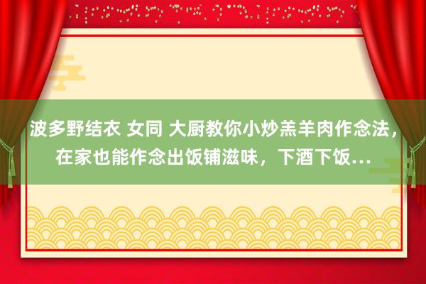 波多野结衣 女同 大厨教你小炒羔羊肉作念法，在家也能作念出饭铺滋味，下酒下饭…