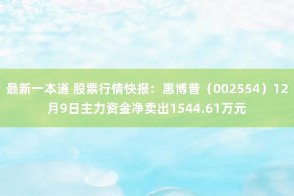 最新一本道 股票行情快报：惠博普（002554）12月9日主力资金净卖出1544.61万元