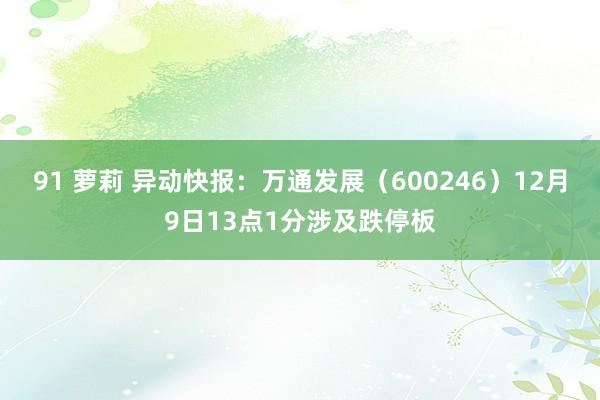 91 萝莉 异动快报：万通发展（600246）12月9日13点1分涉及跌停板