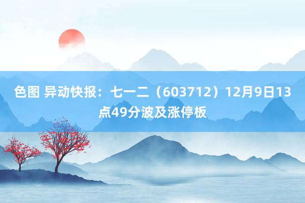 色图 异动快报：七一二（603712）12月9日13点49分波及涨停板