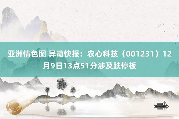 亚洲情色图 异动快报：农心科技（001231）12月9日13点51分涉及跌停板