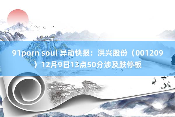 91porn soul 异动快报：洪兴股份（001209）12月9日13点50分涉及跌停板