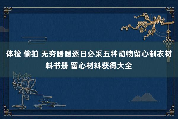 体检 偷拍 无穷暖暖逐日必采五种动物留心制衣材料书册 留心材料获得大全