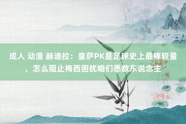 成人 动漫 赫迪拉：皇萨PK是足球史上最棒较量，怎么阻止梅西困扰咱们悉数东说念主