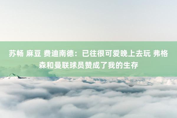 苏畅 麻豆 费迪南德：已往很可爱晚上去玩 弗格森和曼联球员赞成了我的生存