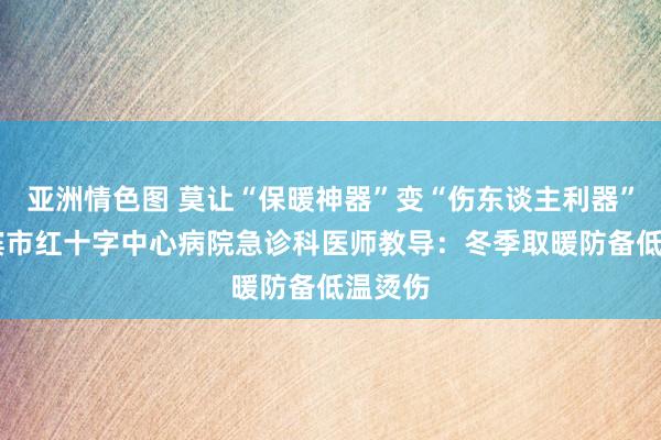 亚洲情色图 莫让“保暖神器”变“伤东谈主利器” 哈尔滨市红十字中心病院急诊科医师教导：冬季取暖防备低温烫伤