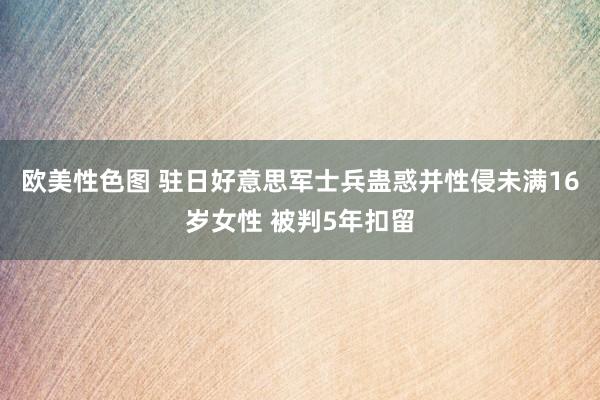 欧美性色图 驻日好意思军士兵蛊惑并性侵未满16岁女性 被判5年扣留