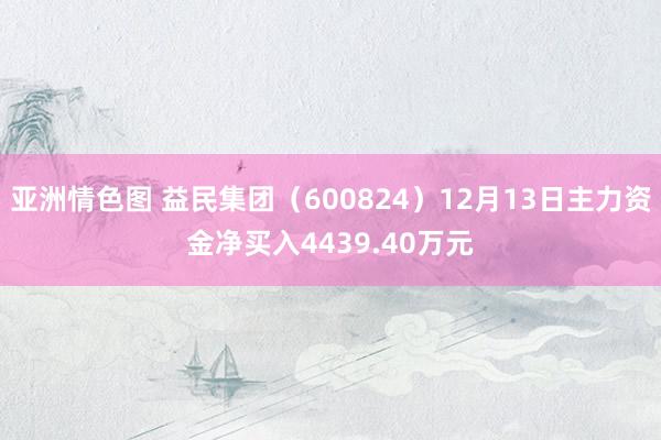 亚洲情色图 益民集团（600824）12月13日主力资金净买入4439.40万元